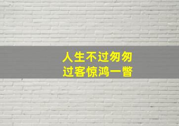 人生不过匆匆 过客惊鸿一瞥